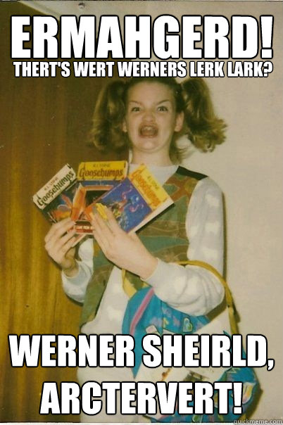 ERMAHGERD! WERNER SHEIRLD, ARCTERVERT! THERT'S WERT WERNERS LERK LARK?  BERKS