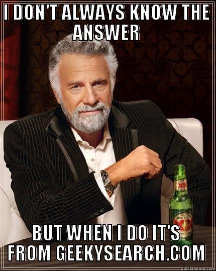 I DON'T ALWAYS KNOW THE ANSWER BUT WHEN I DO IT'S FROM GEEKYSEARCH.COM The Most Interesting Man In The World