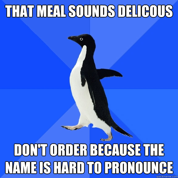 That meal sounds delicous don't order because the name is hard to pronounce  Socially Awkward Penguin