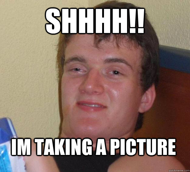shhhh!! im taking a picture  10 Guy