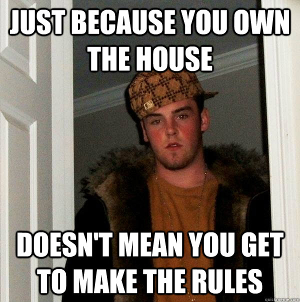 Just because you own the house Doesn't mean you get to make the rules  Scumbag Steve