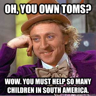 Oh, you own TOMS?  Wow. You must help so many children in South America.     Condescending Wonka
