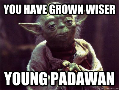 You have grown wiser Young padawan - You have grown wiser Young padawan  Yoda