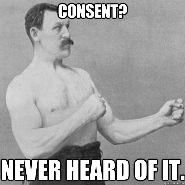 Consent? Never heard of it.  overly manly man