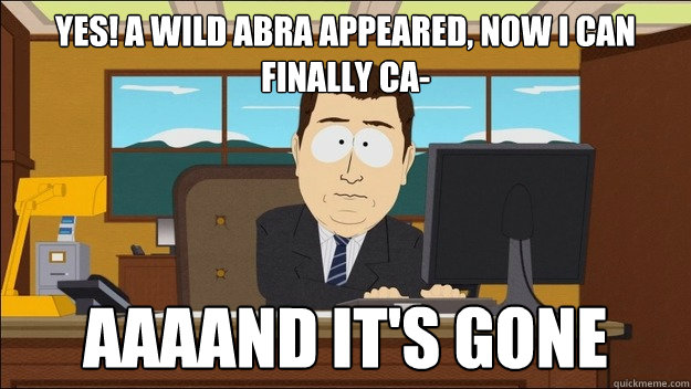 Yes! A wild abra appeared, now i can finally ca- Aaaand it's gone  aaaand its gone