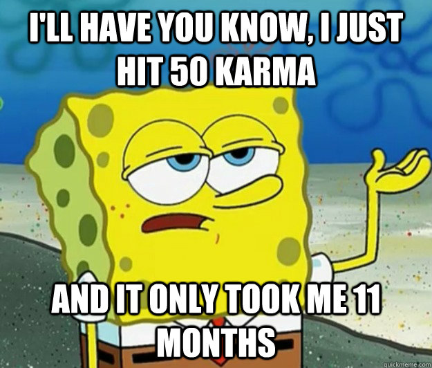 I'll have you know, I just hit 50 Karma And it only took me 11 months  Tough Spongebob