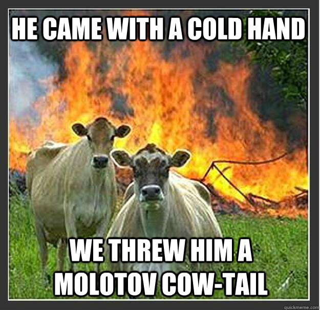 He came with a cold hand We threw him a molotov cow-tail  Evil cows