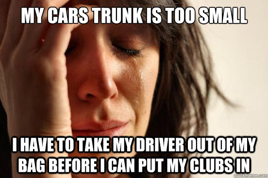 My cars trunk is too small i have to take my driver out of my bag before i can put my clubs in   First World Problems