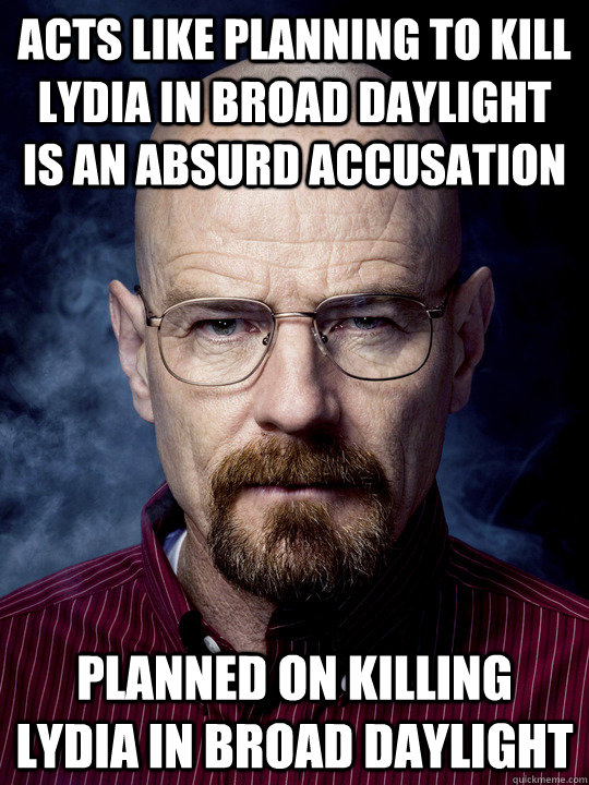 Acts like planning to kill lydia in broad daylight is an absurd accusation  Planned on killing lydia in broad daylight  