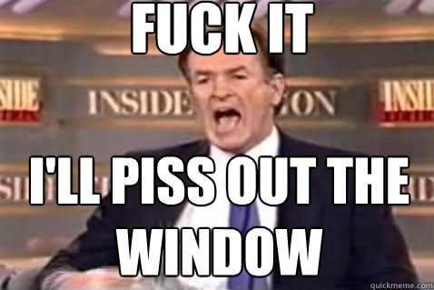 fuck it i'll piss out the window  Fuck It Bill OReilly