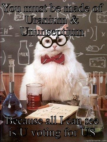 YOU MUST BE MADE OF URANIUM & UNUNSEPTIUM BECAUSE ALL I CAN SEE IS U VOTING FOR US Chemistry Cat