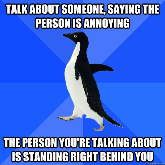 Talk about someone, saying the person is annoying The person you're talking about is standing right behind you  Socially Awkward Penguin