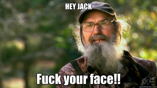 HEY JACK Fuck your face!!  Duck Dynasty