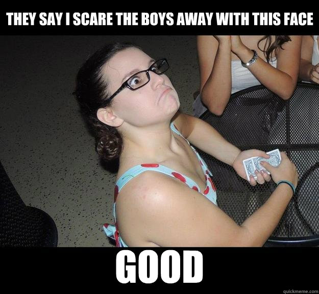 They say I scare the boys away with this face Good  