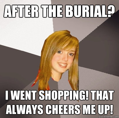 After the burial? I went shopping! That always cheers me up!  Musically Oblivious 8th Grader