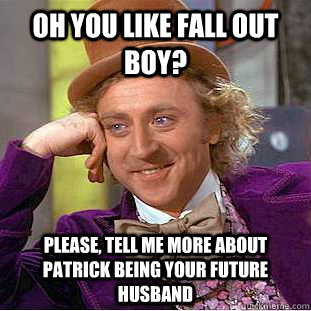 Oh you like Fall Out Boy? Please, tell me more about Patrick being your future husband - Oh you like Fall Out Boy? Please, tell me more about Patrick being your future husband  Psychotic Willy Wonka