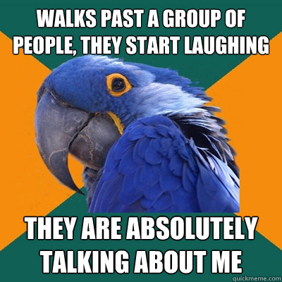 Walks past a group of people, they start laughing they are absolutely talking about me  Paranoid Parrot