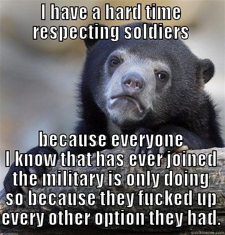 I HAVE A HARD TIME RESPECTING SOLDIERS BECAUSE EVERYONE I KNOW THAT HAS EVER JOINED THE MILITARY IS ONLY DOING SO BECAUSE THEY FUCKED UP EVERY OTHER OPTION THEY HAD. Confession Bear