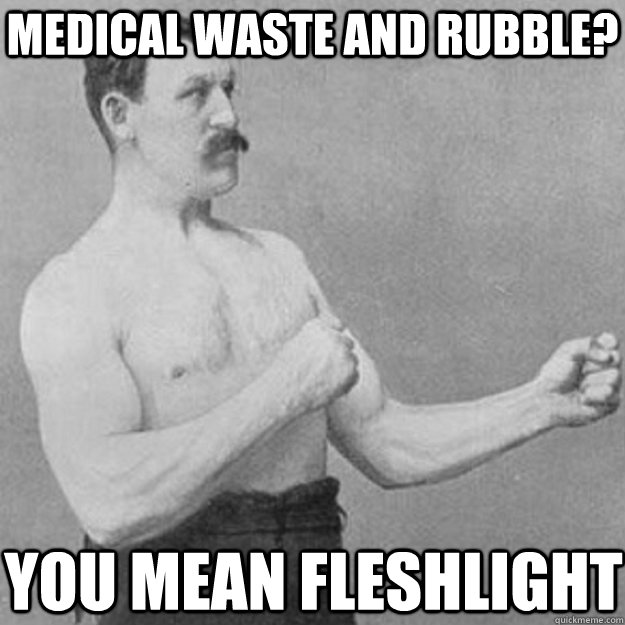 Medical waste and Rubble? You mean Fleshlight  overly manly man