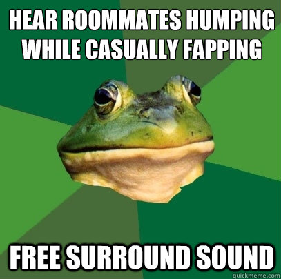 Hear roommates humping while casually fapping free surround sound    Foul Bachelor Frog