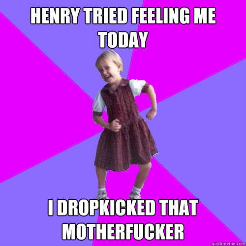 Henry tried feeling me today
 I dropkicked that motherfucker  Socially awesome kindergartener