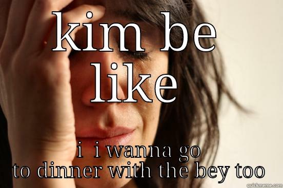 single girl problems - KIM BE LIKE I  I WANNA GO TO DINNER WITH THE BEY TOO First World Problems