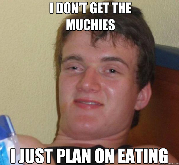 I don't get the 
muchies I just plan on eating  ten guy