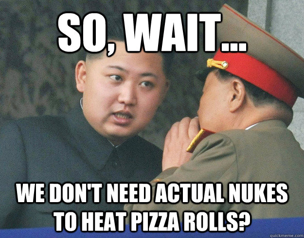 so, wait... We don't need actual nukes to heat pizza rolls?  Hungry Kim Jong Un