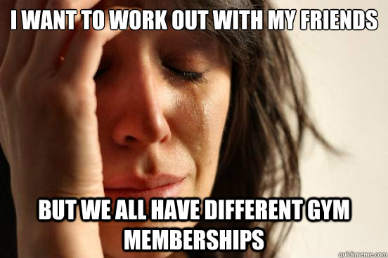 i want to work out with my friends but we all have different gym memberships  First World Problems