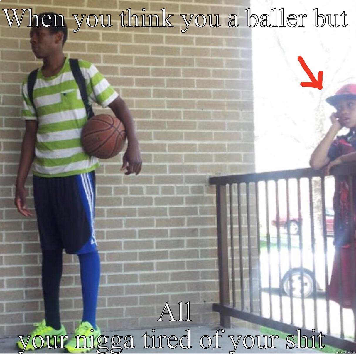 WHEN YOU THINK YOU A BALLER BUT  ALL YOUR NIGGA TIRED OF YOUR SHIT  Misc