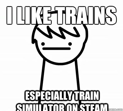 i like trains
 Especially Train Simulator on Steam  