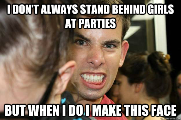 I don't always stand behind girls at parties but when i do i make this face - I don't always stand behind girls at parties but when i do i make this face  HASH