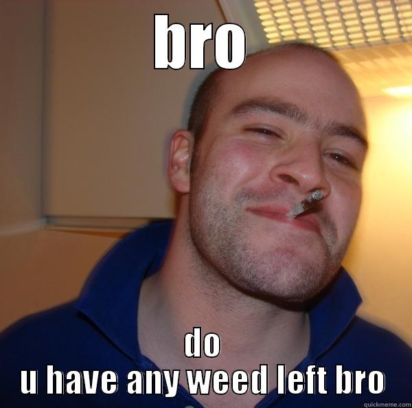 BRO DO U HAVE ANY WEED LEFT BRO Good Guy Greg 