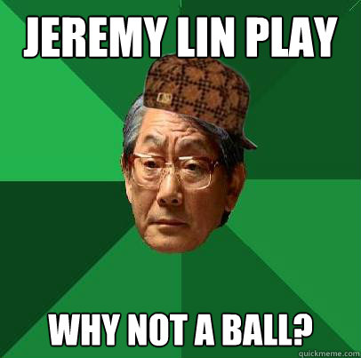 Jeremy Lin Play b ball why not a ball? - Jeremy Lin Play b ball why not a ball?  Scumbag Asian Dad