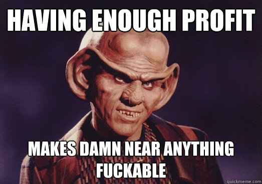 having enough profit makes damn near anything fuckable  Ferengi