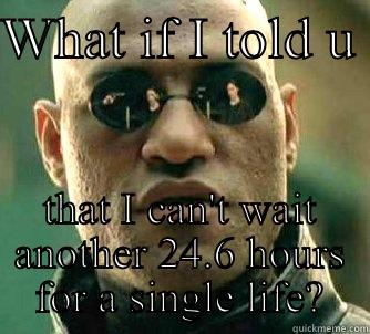 WHAT IF I TOLD U  THAT I CAN'T WAIT ANOTHER 24.6 HOURS FOR A SINGLE LIFE? Matrix Morpheus