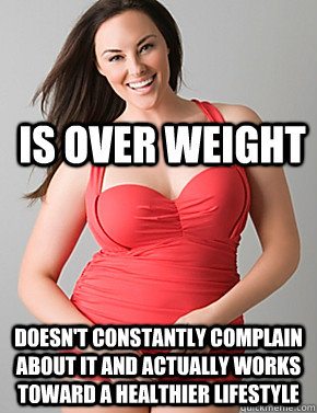 is over weight Doesn't constantly complain about it and actually works toward a healthier lifestyle   Good sport plus size woman