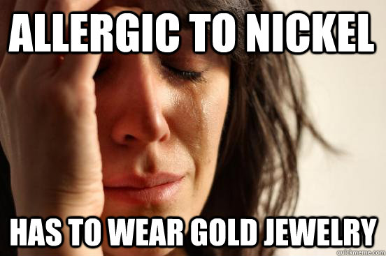 Allergic to NIckel Has to wear gold jewelry - Allergic to NIckel Has to wear gold jewelry  First World Problems