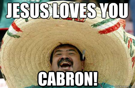 Jesus LOVES YOU CABRON!  Merry mexican