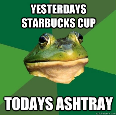 Yesterdays starbucks cup Todays ashtray  Foul Bachelor Frog