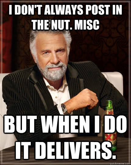 I don't always post in the Nut. misc but when I do It delivers.  The Most Interesting Man In The World