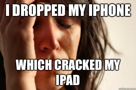 I dropped my iPhone  Which cracked my iPad   First World Problems
