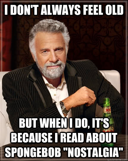 I don't always feel old but when I do, it's because I read about spongebob 