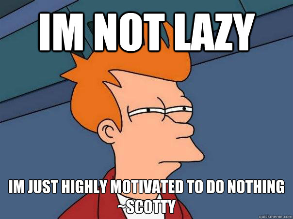 Im not lazy im just highly motivated to do nothing
~Scotty  Futurama Fry