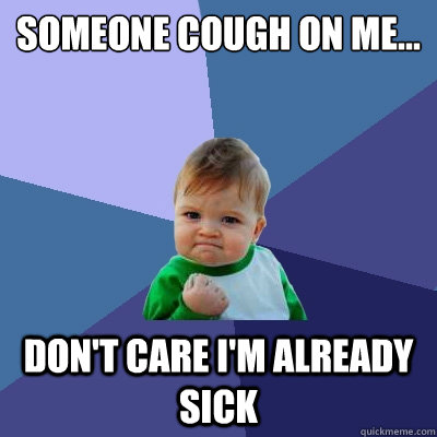 someone cough on me... don't care i'm already sick  Success Kid