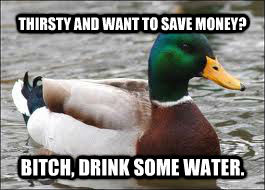 THIRSTY AND WANT TO SAVE MONEY? BITCH, DRINK SOME WATER.  Good Advice Duck