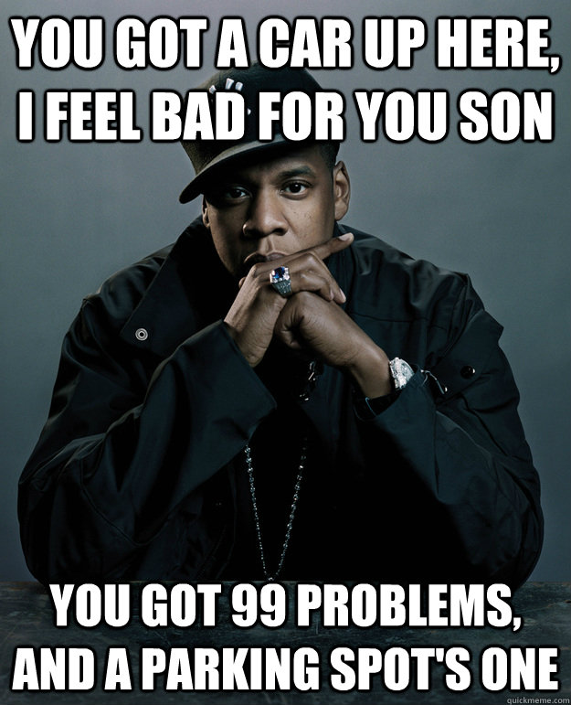 You got a car up here, I feel bad for you son  You got 99 problems, and a parking spot's one  Jay Z Problems