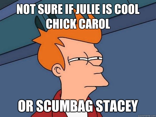 not sure if Julie is Cool chick carol or scumbag Stacey   Futurama Fry