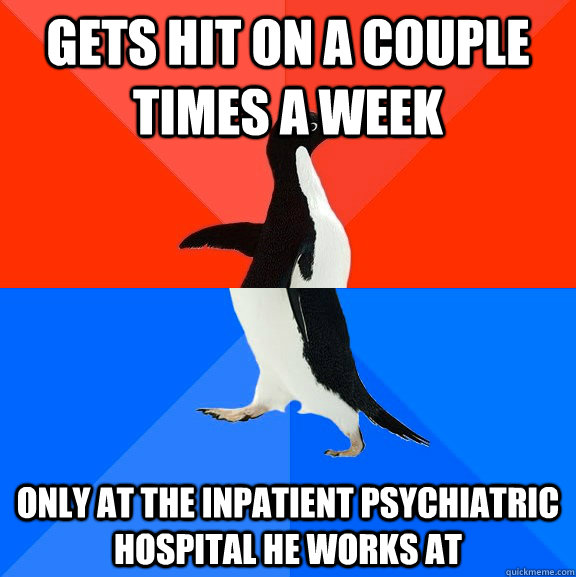 Gets hit on a couple times a week only at the inpatient psychiatric hospital he works at  Socially Awesome Awkward Penguin