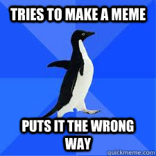 Tries to make a meme Puts it the wrong way  Socially Awkward Penguin